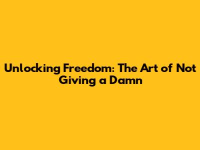 Unlocking Freedom: The Art of Not Giving a Damn