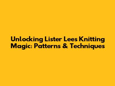 Unlocking Lister Lee's Knitting Magic: Patterns & Techniques