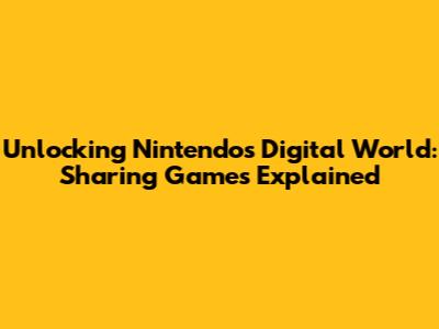 Unlocking Nintendo's Digital World: Sharing Games Explained