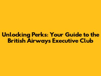 Unlocking Perks: Your Guide to the British Airways Executive Club