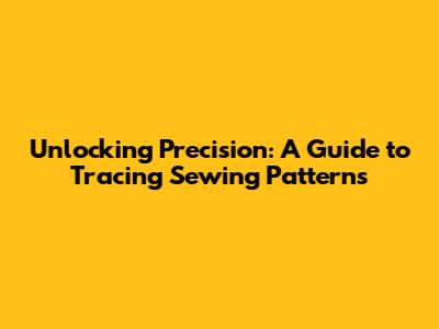 Unlocking Precision: A Guide to Tracing Sewing Patterns