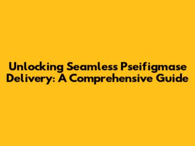 Unlocking Seamless Pseifigmase Delivery: A Comprehensive Guide
