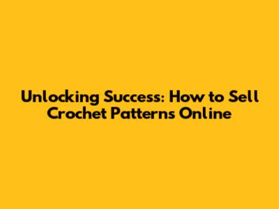 Unlocking Success: How to Sell Crochet Patterns Online