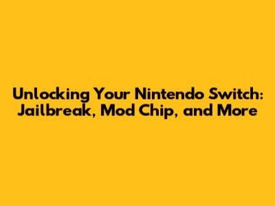 Unlocking Your Nintendo Switch: Jailbreak, Mod Chip, and More
