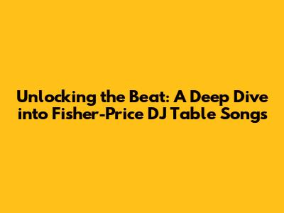 Unlocking the Beat: A Deep Dive into Fisher-Price DJ Table Songs
