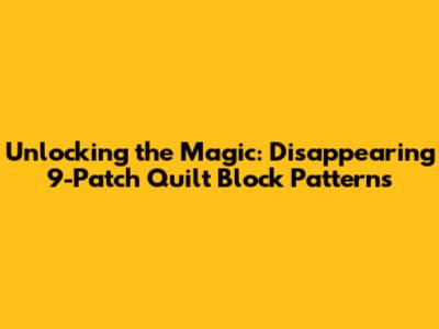 Unlocking the Magic: Disappearing 9-Patch Quilt Block Patterns