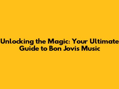 Unlocking the Magic: Your Ultimate Guide to Bon Jovi's Music