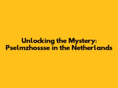 Unlocking the Mystery: Pselmzhossse in the Netherlands