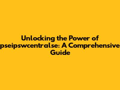 Unlocking the Power of pseipswcentralse: A Comprehensive Guide