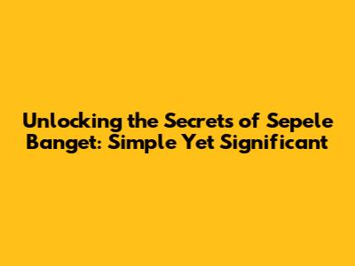Unlocking the Secrets of 'Sepele Banget': Simple Yet Significant
