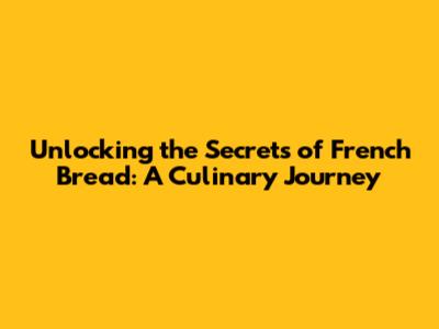 Unlocking the Secrets of French Bread: A Culinary Journey