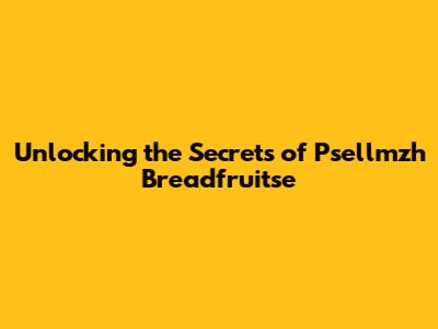 Unlocking the Secrets of Psellmzh Breadfruitse