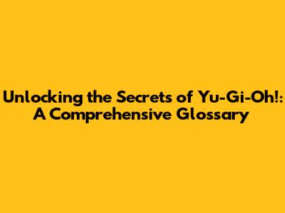 Unlocking the Secrets of Yu-Gi-Oh!: A Comprehensive Glossary