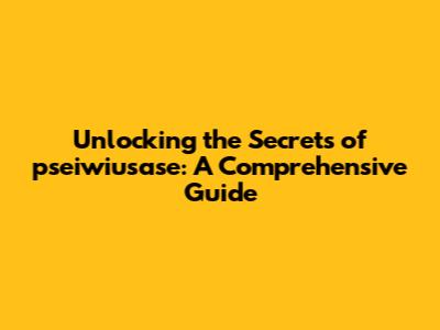Unlocking the Secrets of pseiwiusase: A Comprehensive Guide