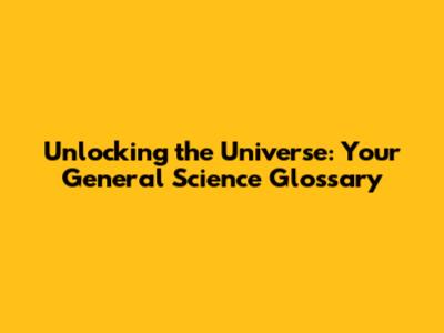 Unlocking the Universe: Your General Science Glossary