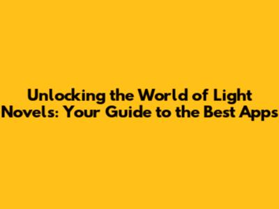 Unlocking the World of Light Novels: Your Guide to the Best Apps