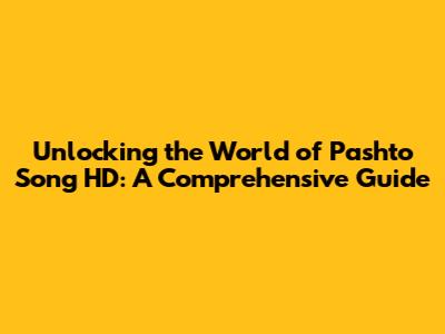 Unlocking the World of Pashto Song HD: A Comprehensive Guide