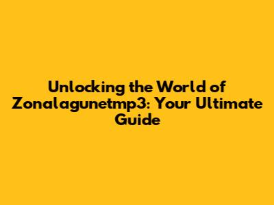 Unlocking the World of Zonalagunetmp3: Your Ultimate Guide