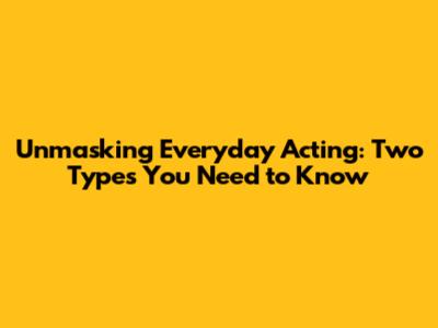 Unmasking Everyday Acting: Two Types You Need to Know