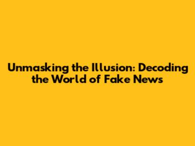 Unmasking the Illusion: Decoding the World of Fake News