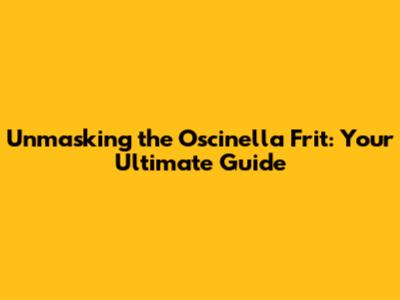 Unmasking the Oscinella Frit: Your Ultimate Guide