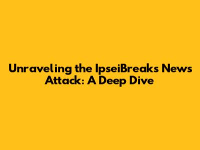 Unraveling the IpseiBreaks News Attack: A Deep Dive