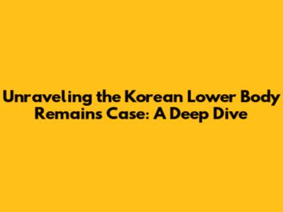 Unraveling the Korean Lower Body Remains Case: A Deep Dive