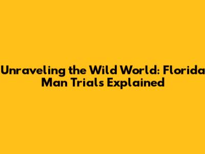 Unraveling the Wild World: Florida Man Trials Explained
