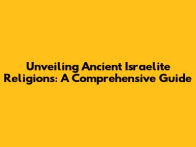 Unveiling Ancient Israelite Religions: A Comprehensive Guide