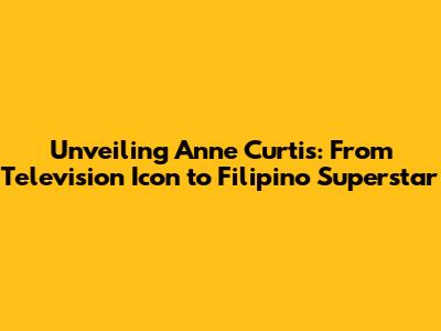 Unveiling Anne Curtis: From Television Icon to Filipino Superstar