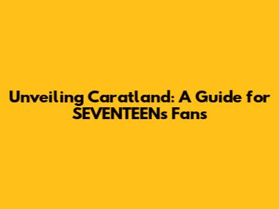 Unveiling Caratland: A Guide for SEVENTEEN's Fans