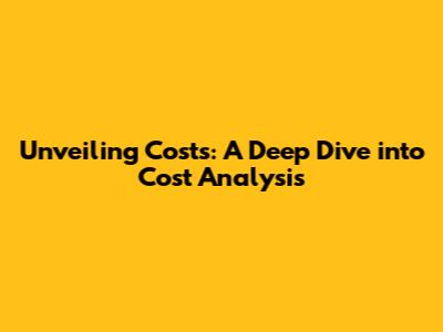 Unveiling Costs: A Deep Dive into Cost Analysis