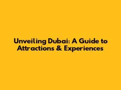 Unveiling Dubai: A Guide to Attractions & Experiences