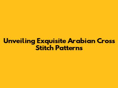 Unveiling Exquisite Arabian Cross Stitch Patterns