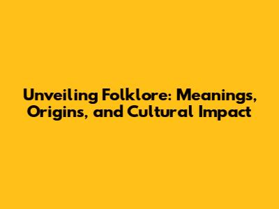 Unveiling Folklore: Meanings, Origins, and Cultural Impact