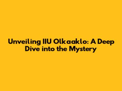 Unveiling IIU Olkaaklo: A Deep Dive into the Mystery