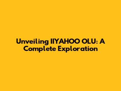 Unveiling IIYAHOO OLU: A Complete Exploration