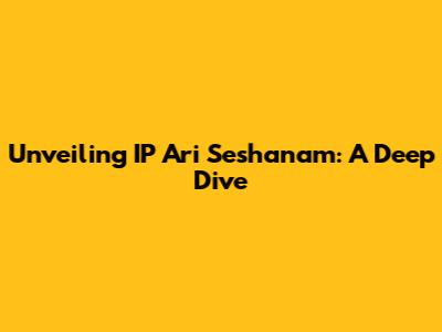 Unveiling IP Ari Seshanam: A Deep Dive