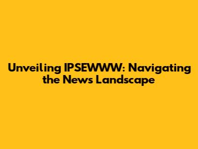 Unveiling IPSEWWW: Navigating the News Landscape