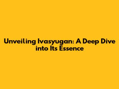 Unveiling Ivasyugan: A Deep Dive into Its Essence