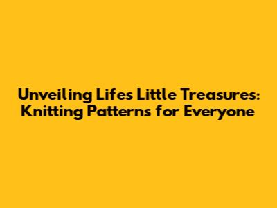 Unveiling Life's Little Treasures: Knitting Patterns for Everyone