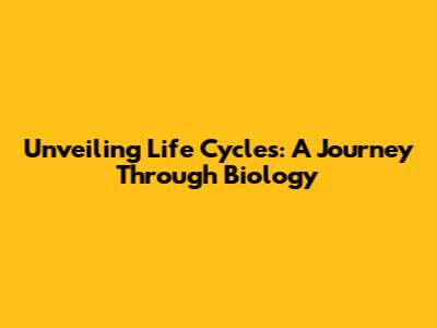 Unveiling Life Cycles: A Journey Through Biology