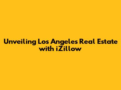 Unveiling Los Angeles Real Estate with iZillow