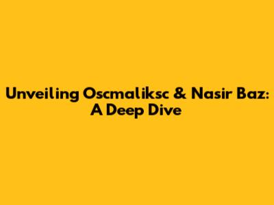Unveiling Oscmaliksc & Nasir Baz: A Deep Dive