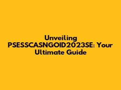 Unveiling PSESSCASNGOID2023SE: Your Ultimate Guide