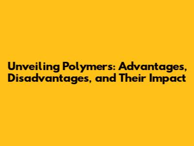 Unveiling Polymers: Advantages, Disadvantages, and Their Impact