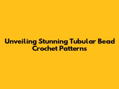 Unveiling Stunning Tubular Bead Crochet Patterns