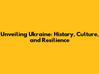 Unveiling Ukraine: History, Culture, and Resilience