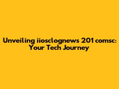 Unveiling iiosclognews 201 comsc: Your Tech Journey