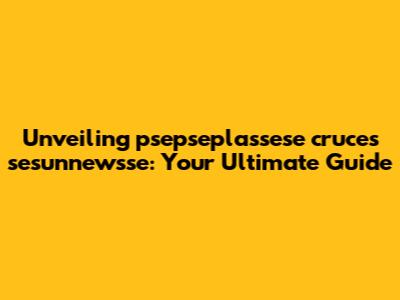 Unveiling psepseplassese cruces sesunnewsse: Your Ultimate Guide